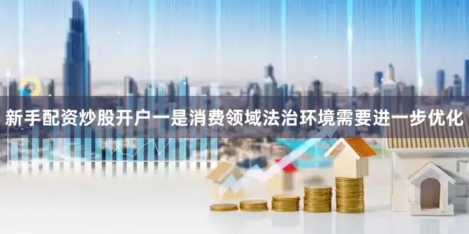 新手配资炒股开户一是消费领域法治环境需要进一步优化
