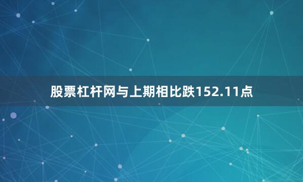 股票杠杆网与上期相比跌152.11点