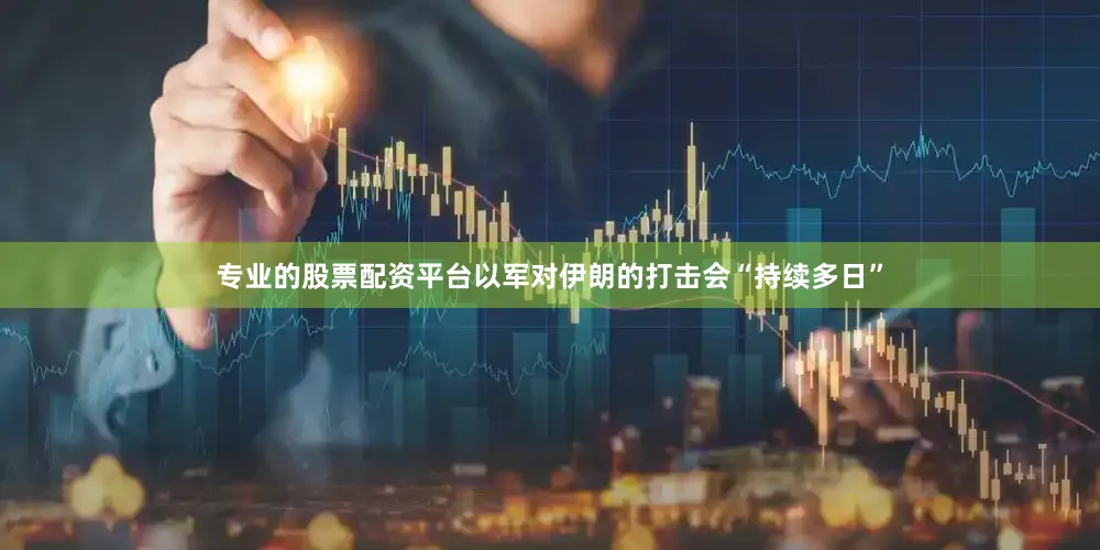 专业的股票配资平台以军对伊朗的打击会“持续多日”