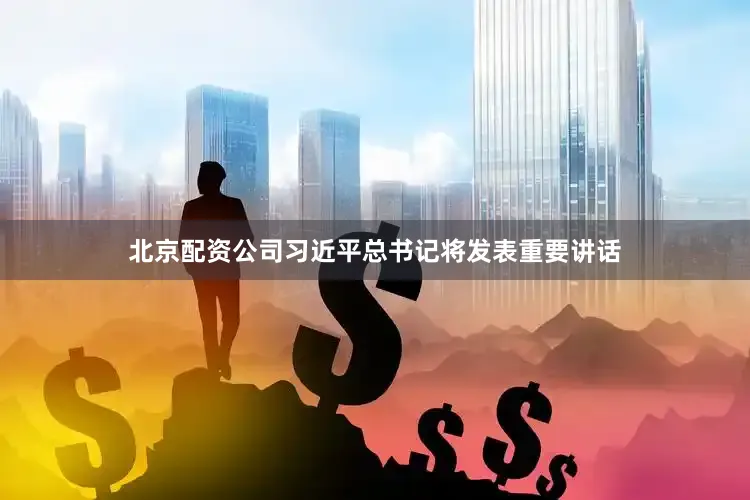 北京配资公司习近平总书记将发表重要讲话