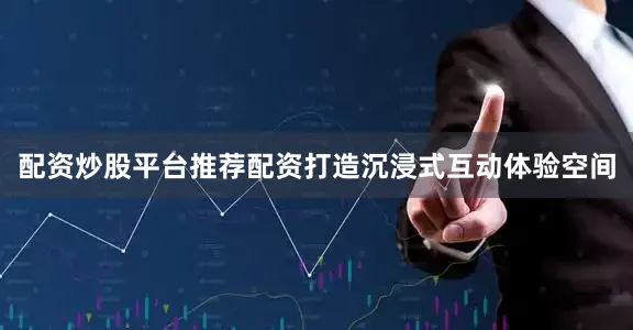 配资炒股平台推荐配资打造沉浸式互动体验空间