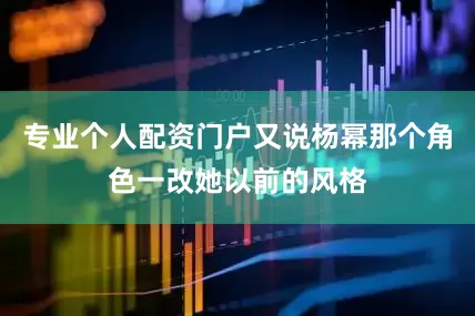 专业个人配资门户又说杨幂那个角色一改她以前的风格
