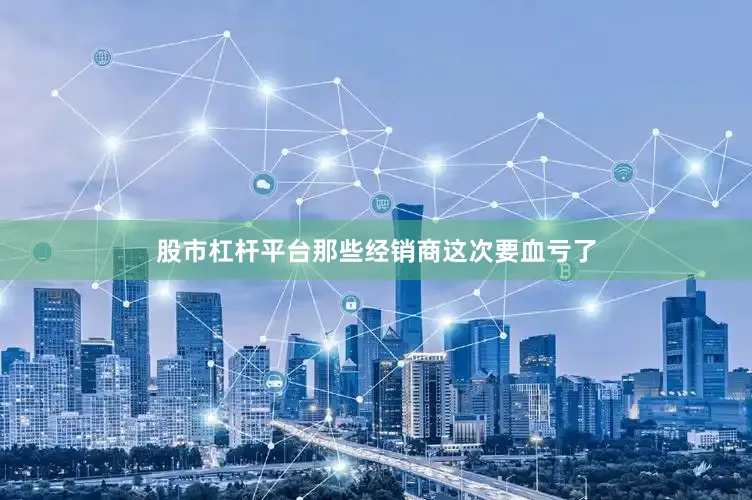 股市杠杆平台那些经销商这次要血亏了