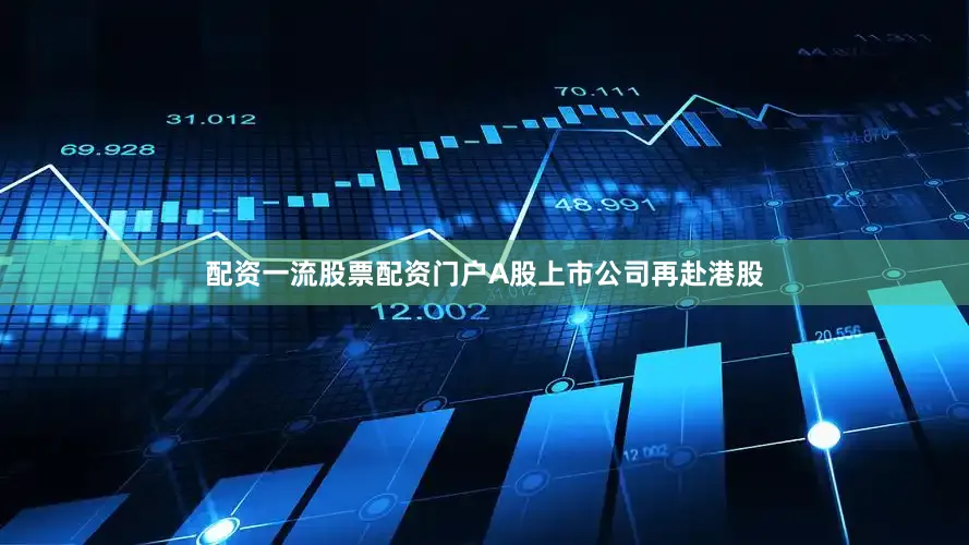 配资一流股票配资门户　　A股上市公司再赴港股