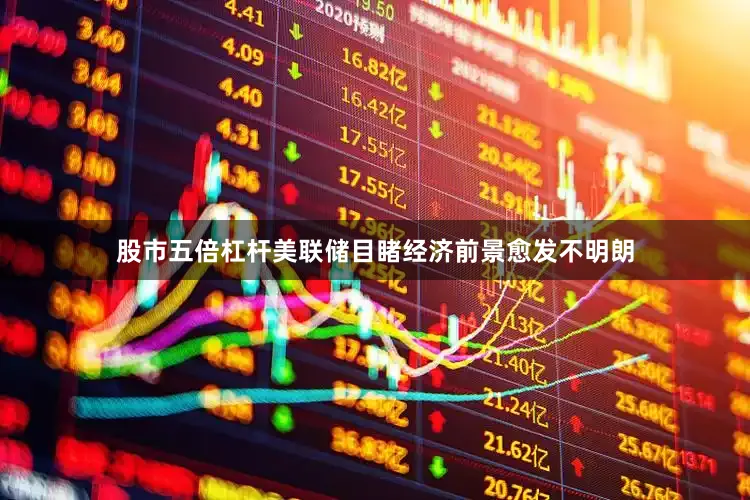 股市五倍杠杆美联储目睹经济前景愈发不明朗