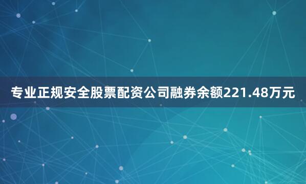 专业正规安全股票配资公司融券余额221.48万元