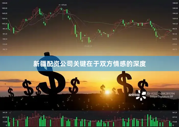 新疆配资公司关键在于双方情感的深度
