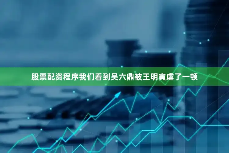 股票配资程序我们看到吴六鼎被王明寅虐了一顿