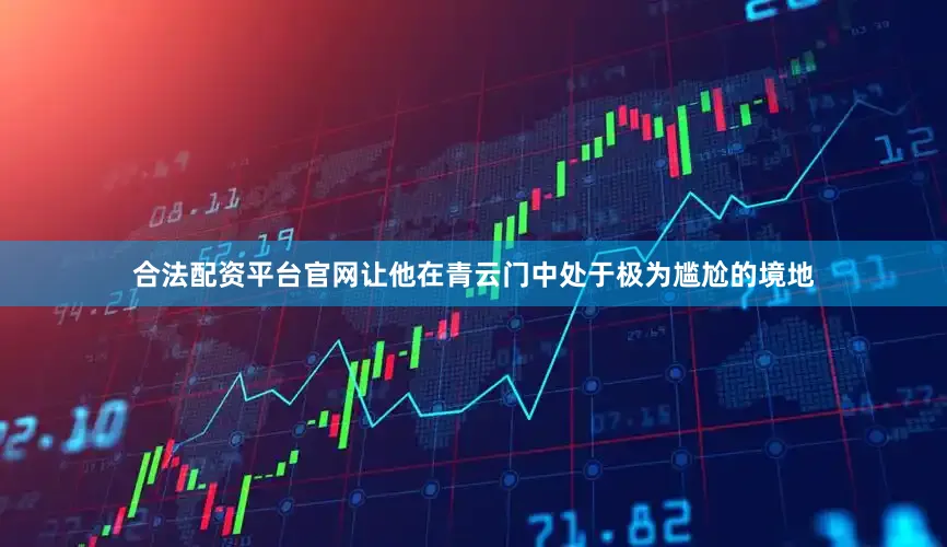 合法配资平台官网让他在青云门中处于极为尴尬的境地