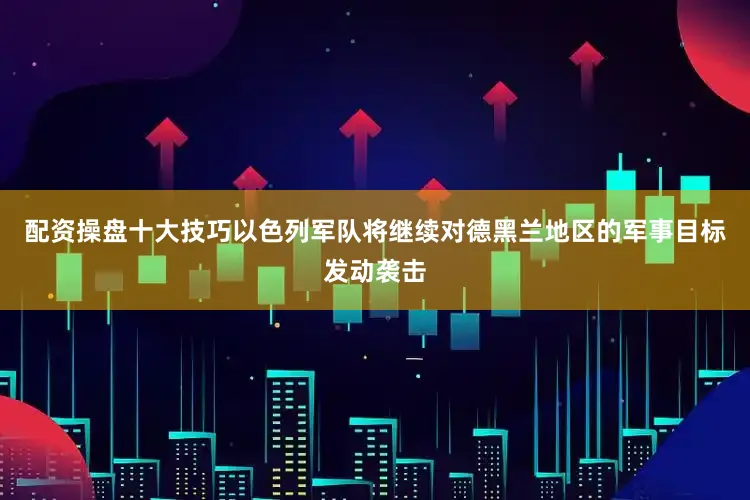 配资操盘十大技巧以色列军队将继续对德黑兰地区的军事目标发动袭击