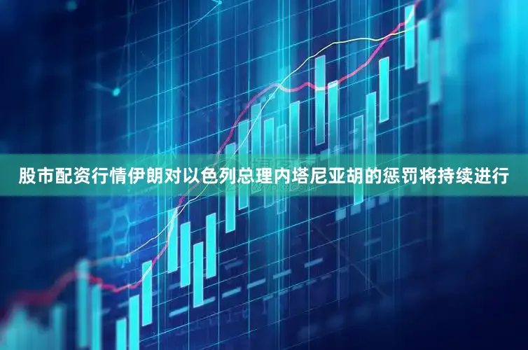 股市配资行情伊朗对以色列总理内塔尼亚胡的惩罚将持续进行