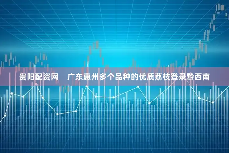 贵阳配资网    广东惠州多个品种的优质荔枝登录黔西南