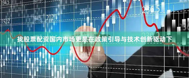 找股票配资国内市场更是在政策引导与技术创新驱动下