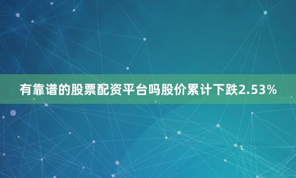 有靠谱的股票配资平台吗股价累计下跌2.53%