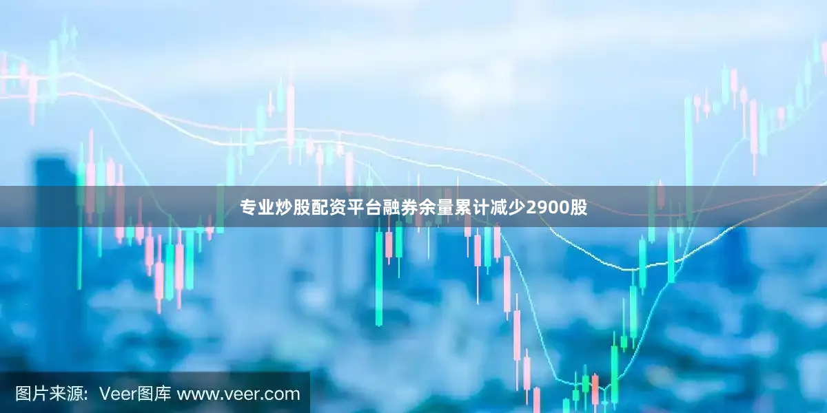 专业炒股配资平台融券余量累计减少2900股