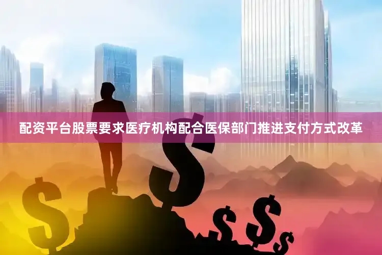 配资平台股票要求医疗机构配合医保部门推进支付方式改革