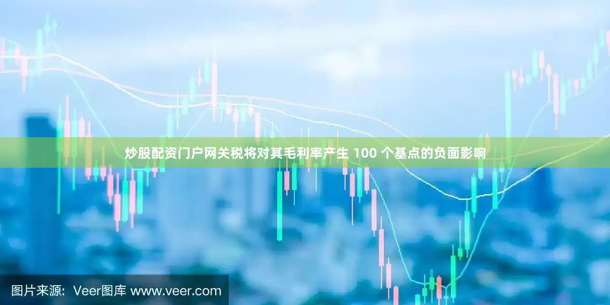 炒股配资门户网关税将对其毛利率产生 100 个基点的负面影响