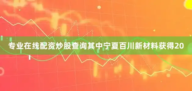 专业在线配资炒股查询其中宁夏百川新材料获得20