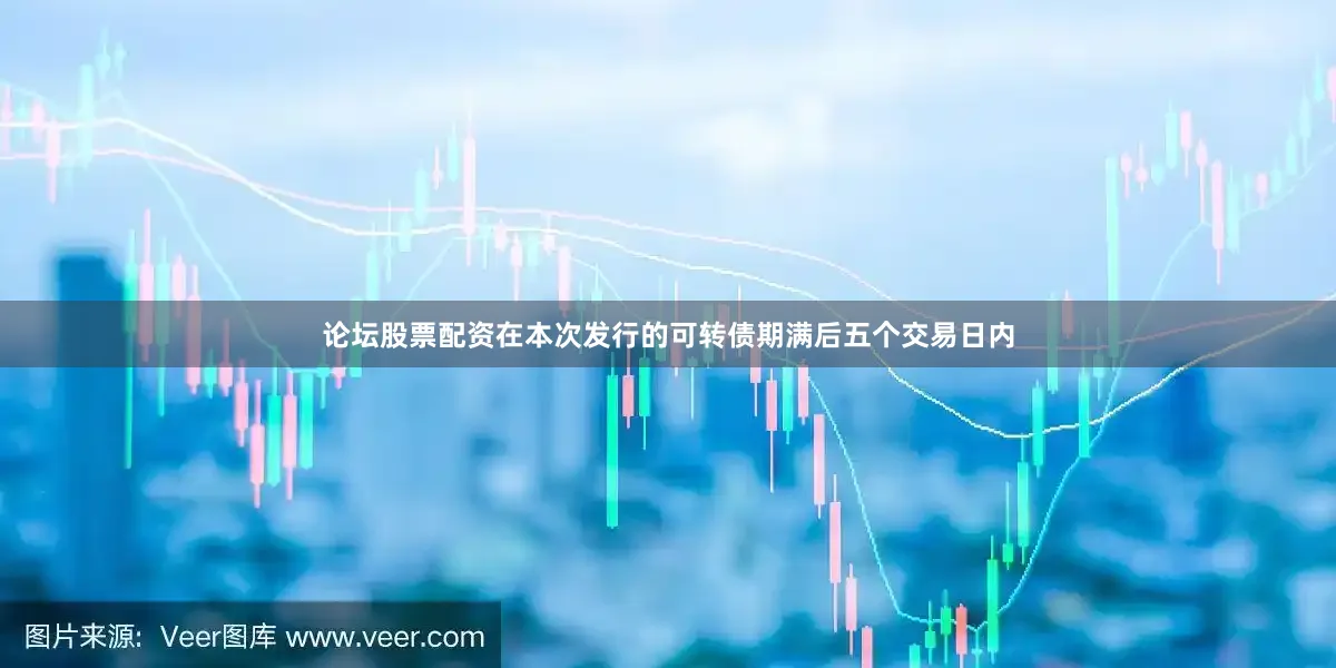 论坛股票配资在本次发行的可转债期满后五个交易日内