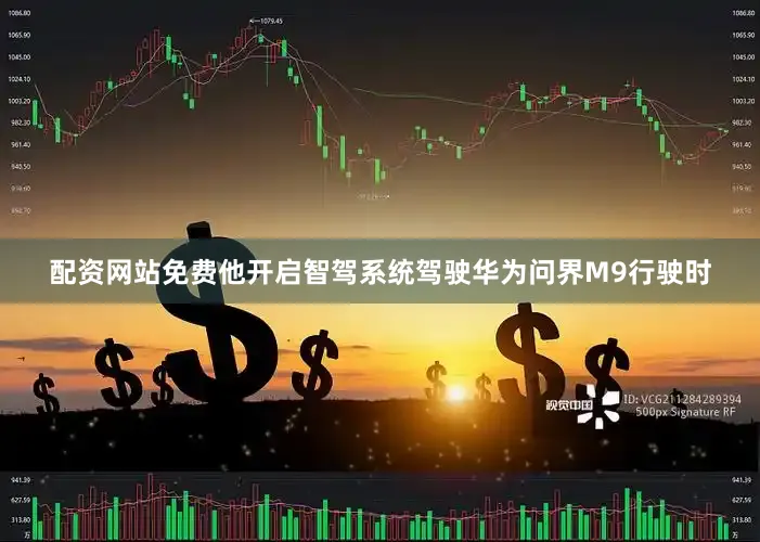 配资网站免费他开启智驾系统驾驶华为问界M9行驶时