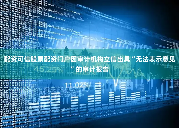 配资可信股票配资门户因审计机构立信出具“无法表示意见”的审计报告