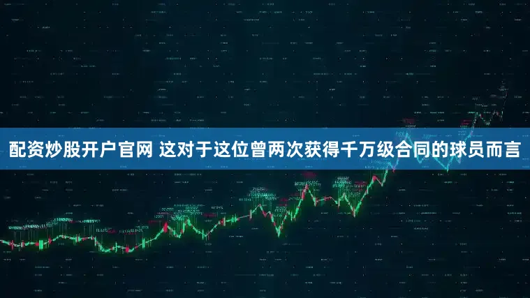 配资炒股开户官网 这对于这位曾两次获得千万级合同的球员而言