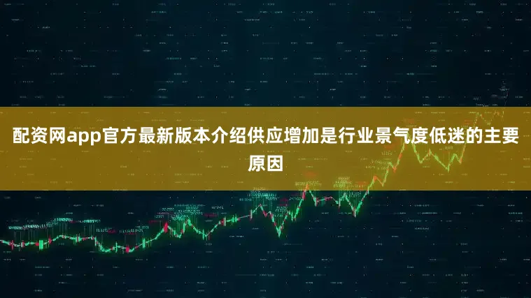配资网app官方最新版本介绍供应增加是行业景气度低迷的主要原因
