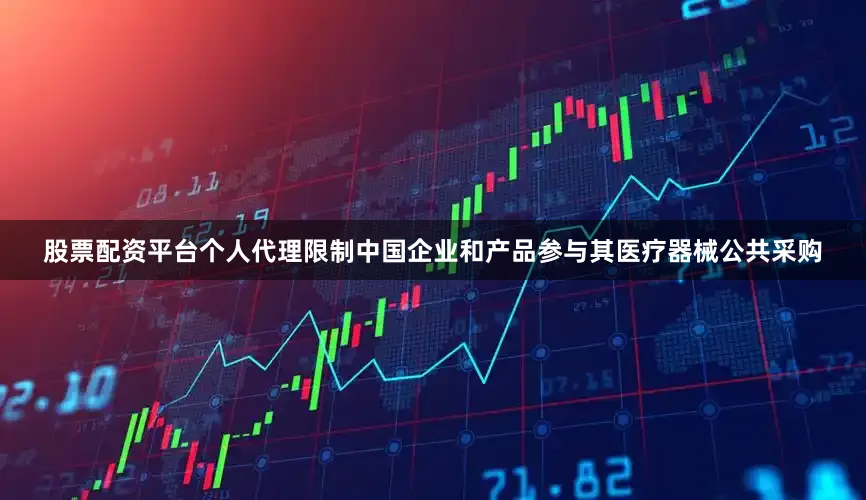 股票配资平台个人代理限制中国企业和产品参与其医疗器械公共采购