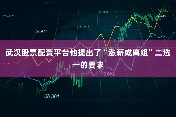武汉股票配资平台他提出了“涨薪或离组”二选一的要求
