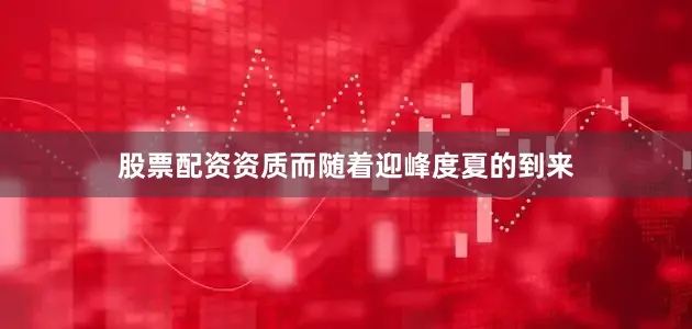 股票配资资质而随着迎峰度夏的到来