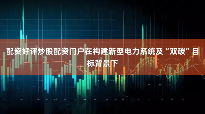 配资好评炒股配资门户在构建新型电力系统及“双碳”目标背景下