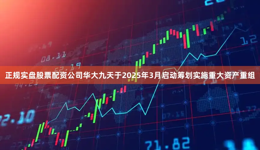 正规实盘股票配资公司华大九天于2025年3月启动筹划实施重大资产重组