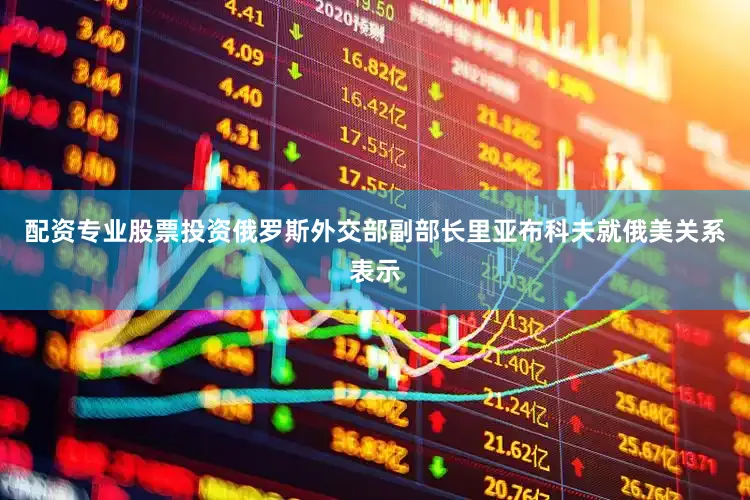 配资专业股票投资俄罗斯外交部副部长里亚布科夫就俄美关系表示