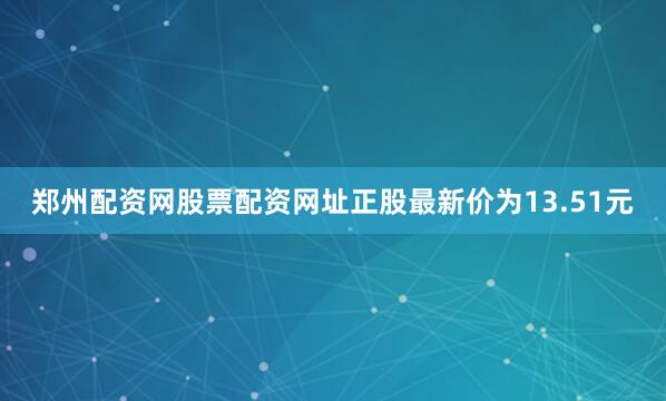 郑州配资网股票配资网址正股最新价为13.51元