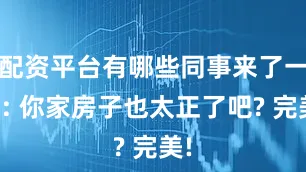 配资平台有哪些同事来了一看: 你家房子也太正了吧? 完美!