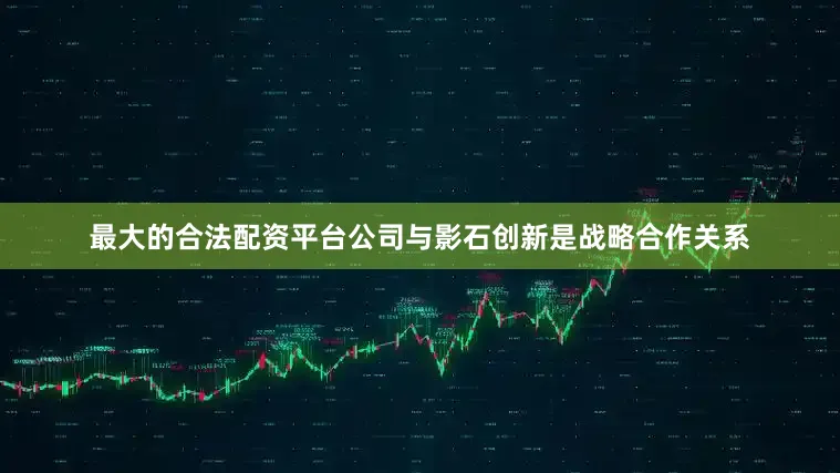 最大的合法配资平台公司与影石创新是战略合作关系
