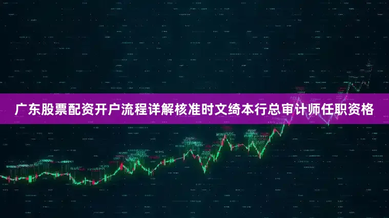 广东股票配资开户流程详解核准时文绮本行总审计师任职资格