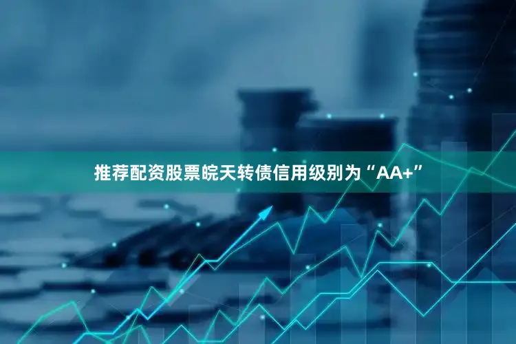 推荐配资股票皖天转债信用级别为“AA+”