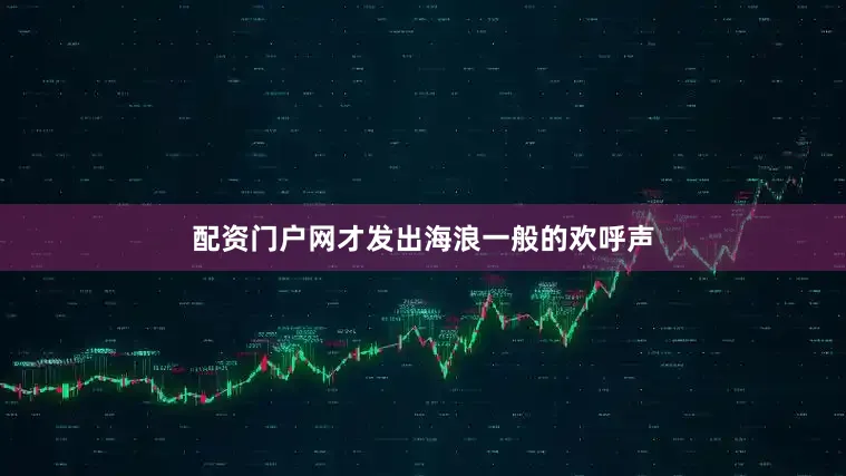 配资门户网才发出海浪一般的欢呼声