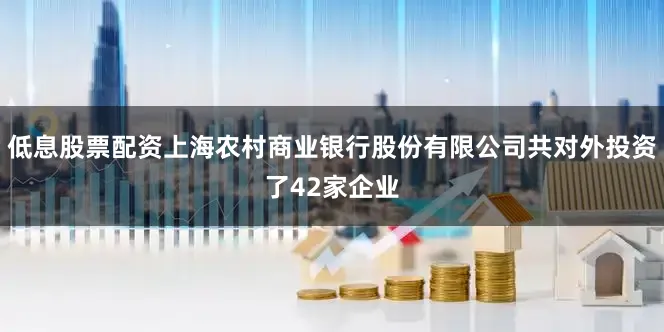 低息股票配资上海农村商业银行股份有限公司共对外投资了42家企业