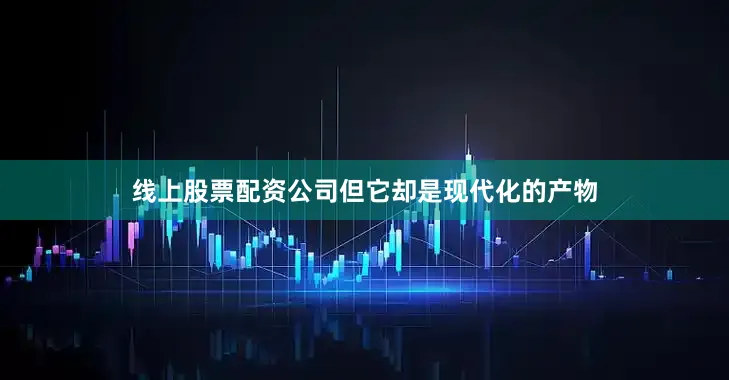 线上股票配资公司但它却是现代化的产物