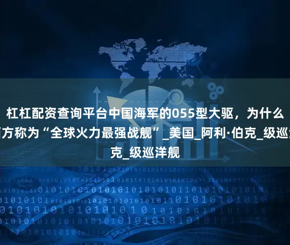 杠杠配资查询平台中国海军的055型大驱，为什么被西方称为“全球火力最强战舰”_美国_阿利·伯克_级巡洋舰