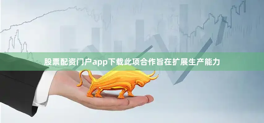 股票配资门户app下载此项合作旨在扩展生产能力