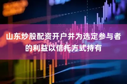 山东炒股配资开户并为选定参与者的利益以信托方式持有