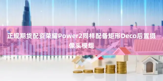 正规期货配资荣耀Power2同样配备矩形Deco后置摄像头模组