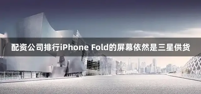 配资公司排行iPhone Fold的屏幕依然是三星供货