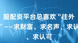 股配资平台总喜欢“往外求”——求财富、求名声、求认可