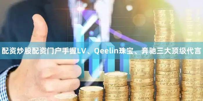 配资炒股配资门户手握LV、Qeelin珠宝、奔驰三大顶级代言