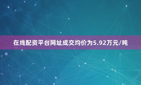 在线配资平台网址成交均价为5.92万元/吨