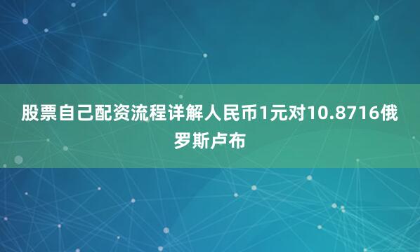 股票自己配资流程详解人民币1元对10.8716俄罗斯卢布